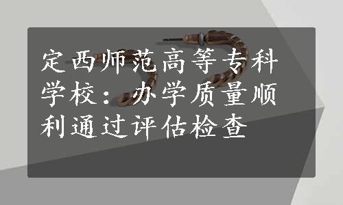 定西师范高等专科学校：办学质量顺利通过评估检查