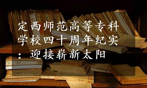 定西师范高等专科学校四十周年纪实：迎接崭新太阳