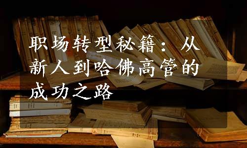 职场转型秘籍：从新人到哈佛高管的成功之路