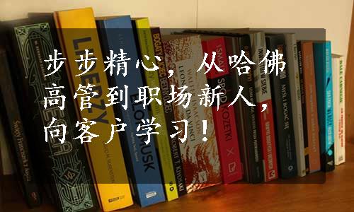 步步精心，从哈佛高管到职场新人，向客户学习！