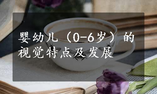 婴幼儿（0-6岁）的视觉特点及发展