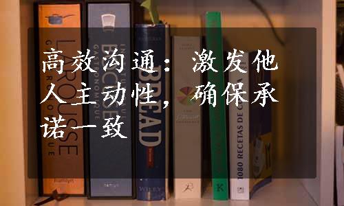 高效沟通：激发他人主动性，确保承诺一致