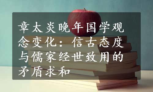 章太炎晚年国学观念变化：信古态度与儒家经世致用的矛盾求和