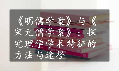 《明儒学案》与《宋元儒学案》：探究理学学术特征的方法与途径