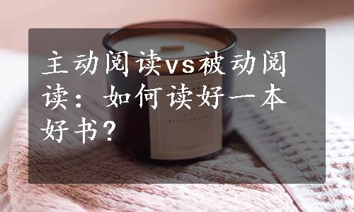 主动阅读vs被动阅读：如何读好一本好书?