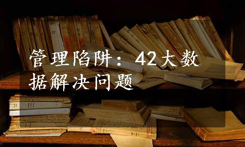 管理陷阱：42大数据解决问题