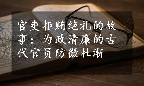 官吏拒贿绝礼的故事：为政清廉的古代官员防微杜渐