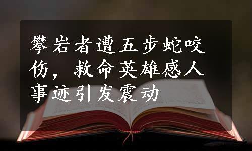 攀岩者遭五步蛇咬伤，救命英雄感人事迹引发震动