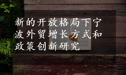 新的开放格局下宁波外贸增长方式和政策创新研究