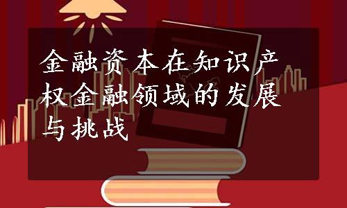 金融资本在知识产权金融领域的发展与挑战