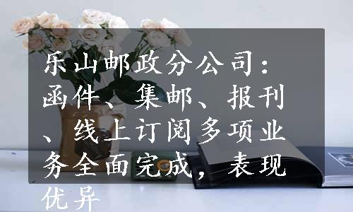 乐山邮政分公司：函件、集邮、报刊、线上订阅多项业务全面完成，表现优异