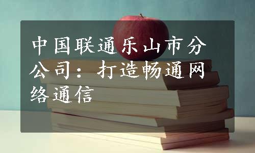 中国联通乐山市分公司：打造畅通网络通信