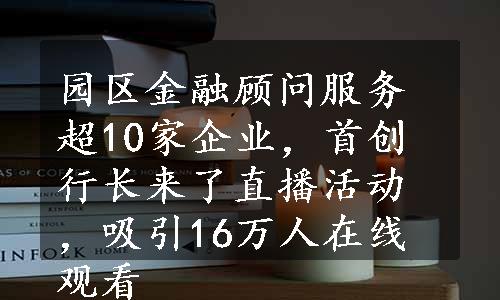 园区金融顾问服务超10家企业，首创行长来了直播活动，吸引16万人在线观看