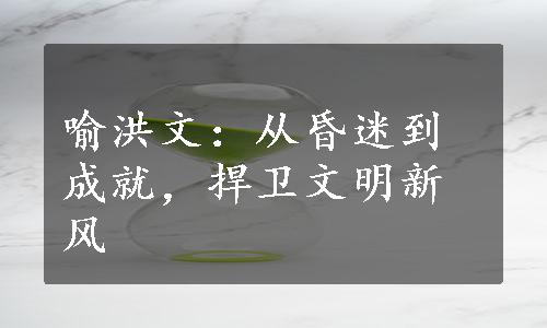 喻洪文：从昏迷到成就，捍卫文明新风