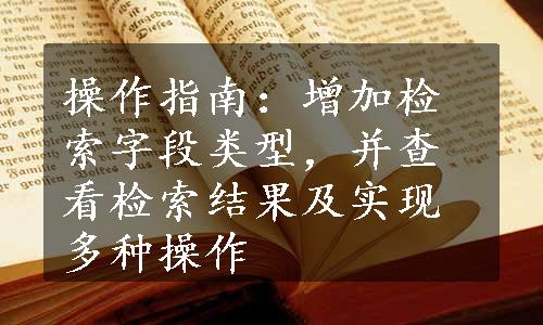 操作指南：增加检索字段类型，并查看检索结果及实现多种操作