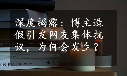 深度揭露：博主造假引发网友集体抗议，为何会发生？