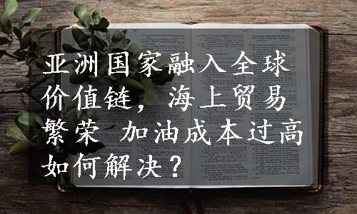 亚洲国家融入全球价值链，海上贸易繁荣 加油成本过高如何解决？