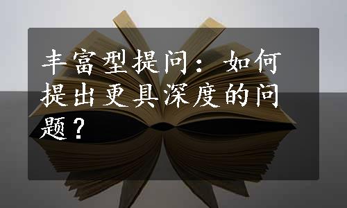 丰富型提问：如何提出更具深度的问题？