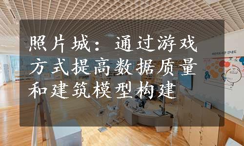 照片城：通过游戏方式提高数据质量和建筑模型构建