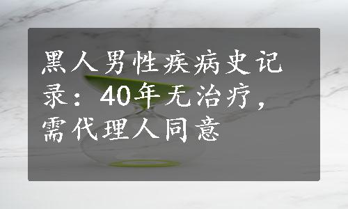 黑人男性疾病史记录：40年无治疗，需代理人同意