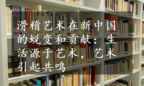 滑稽艺术在新中国的蜕变和贡献：生活源于艺术，艺术引起共鸣