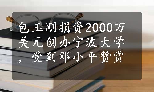 包玉刚捐资2000万美元创办宁波大学，受到邓小平赞赏