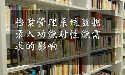 档案管理系统数据录入功能对性能需求的影响