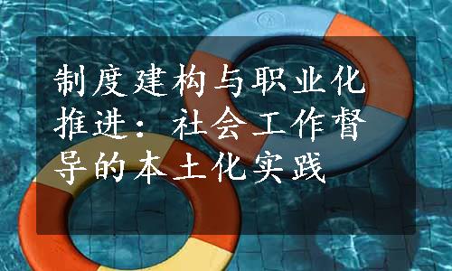 制度建构与职业化推进：社会工作督导的本土化实践