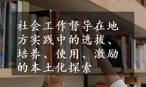 社会工作督导在地方实践中的选拔、培养、使用、激励的本土化探索