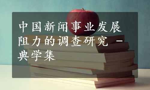 中国新闻事业发展阻力的调查研究 - 典学集