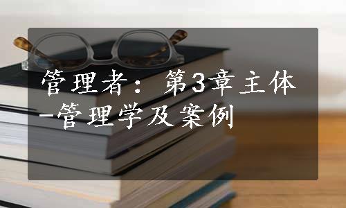 管理者：第3章主体-管理学及案例