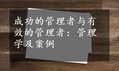 成功的管理者与有效的管理者：管理学及案例