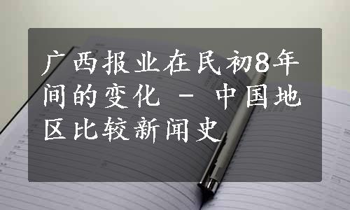 广西报业在民初8年间的变化 - 中国地区比较新闻史