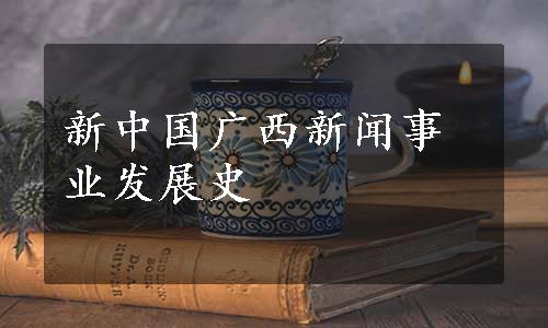 新中国广西新闻事业发展史