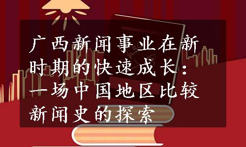 广西新闻事业在新时期的快速成长：一场中国地区比较新闻史的探索