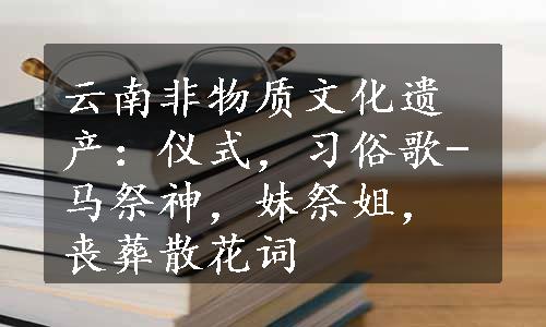 云南非物质文化遗产：仪式，习俗歌-马祭神，妹祭姐，丧葬散花词