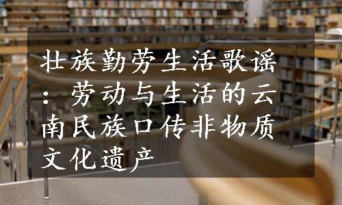 壮族勤劳生活歌谣：劳动与生活的云南民族口传非物质文化遗产