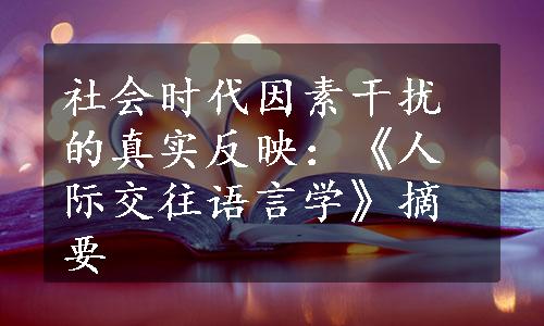 社会时代因素干扰的真实反映：《人际交往语言学》摘要