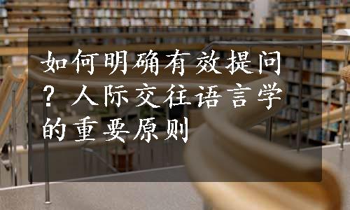 如何明确有效提问？人际交往语言学的重要原则