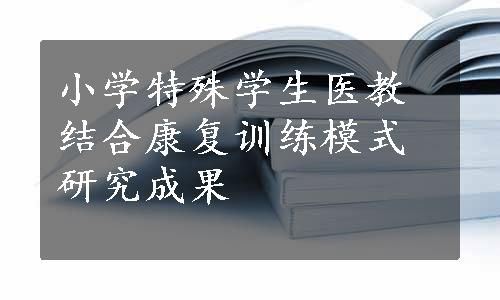 小学特殊学生医教结合康复训练模式研究成果