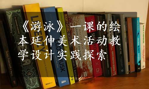 《游泳》一课的绘本延伸美术活动教学设计实践探索