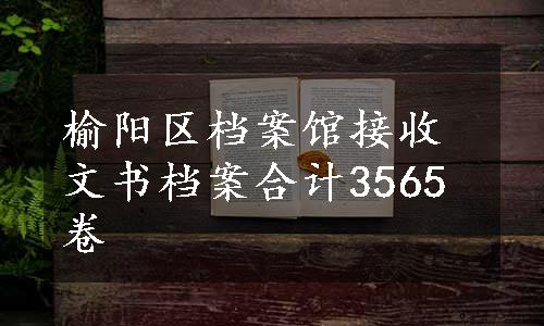 榆阳区档案馆接收文书档案合计3565卷