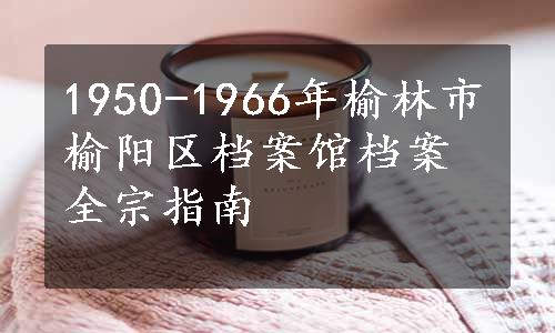 1950-1966年榆林市榆阳区档案馆档案全宗指南