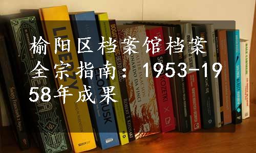 榆阳区档案馆档案全宗指南：1953-1958年成果