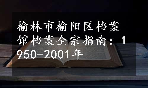 榆林市榆阳区档案馆档案全宗指南：1950-2001年