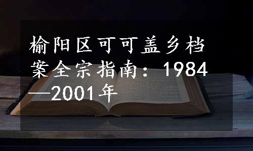 榆阳区可可盖乡档案全宗指南：1984—2001年