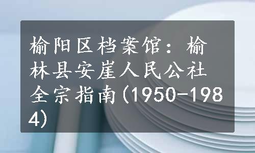 榆阳区档案馆：榆林县安崖人民公社全宗指南(1950-1984)