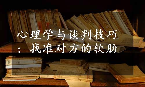 心理学与谈判技巧：找准对方的软肋