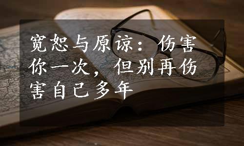 宽恕与原谅：伤害你一次，但别再伤害自己多年