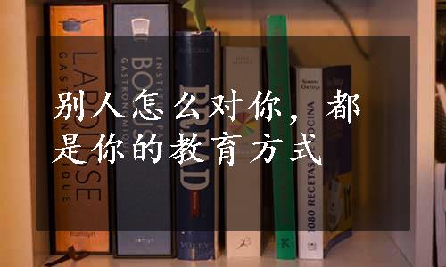 别人怎么对你，都是你的教育方式